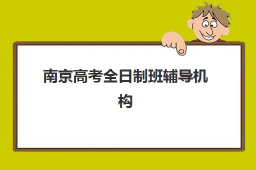 南京高考全日制班辅导机构辅导机构最新排行榜如何查询？2025年十大权威机构实力对比与择校全指南
