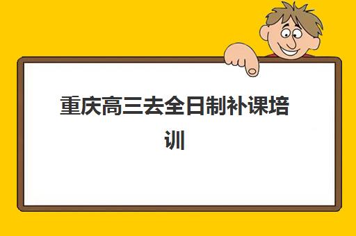 重庆高三去全日制补课培训机构寄宿基地电话如何查询？2025年最新联系方式、报名流程与择校全攻略