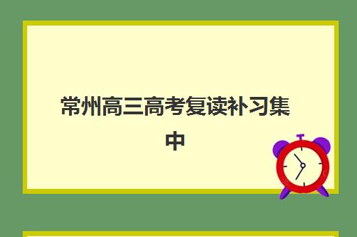 常州高三高考复读补习集中训练营有哪些学校：2025年最新费用与择校指南全解析