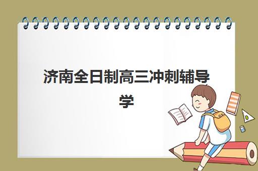 济南全日制高三冲刺辅导学校排名一览表最新？2025年权威十大机构榜单与择校全攻略详解