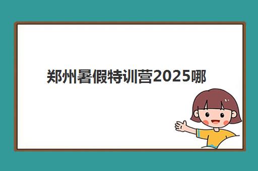 郑州暑假特训营2025哪个好？最新封闭式集训营选择指南与机构对比