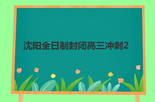 沈阳全日制封闭高三冲刺2025年报名人数统计如何查询？最新数据解读、趋势分析与择校建议