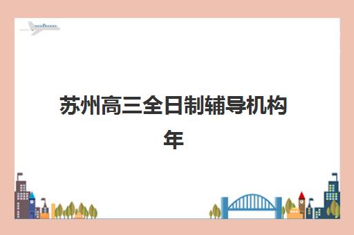 苏州高三全日制辅导机构年度盘点：封闭集训排名与择校指南解析