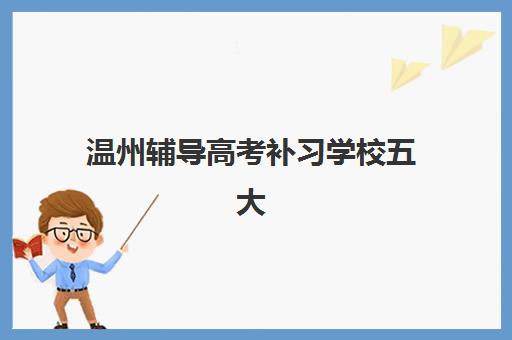 温州辅导高考补习学校五大机构用户推荐榜如何参考？2025年最新口碑排名与科学择校全攻略
