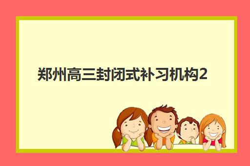 郑州高三封闭式补习机构2025年报名情况全面解析：最新招生时间表、报名流程与择校全指南