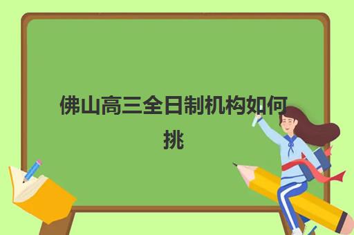 佛山高三全日制机构如何挑？十大培训学校特色对比与择校指南