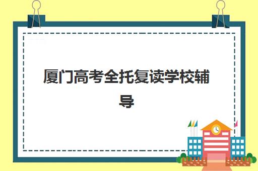 厦门高考全托复读学校辅导培训机构哪家好？2025年最新排名榜单与科学择校全指南