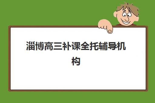 淄博高三补课全托辅导机构有哪些学校好？2025年权威榜单解析、各校特色对比与科学择校全攻略