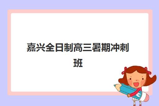 嘉兴全日制高三暑期冲刺班培训学校排名一览表如何参考？2025年权威TOP5榜单详解、择校指南与避坑全攻略