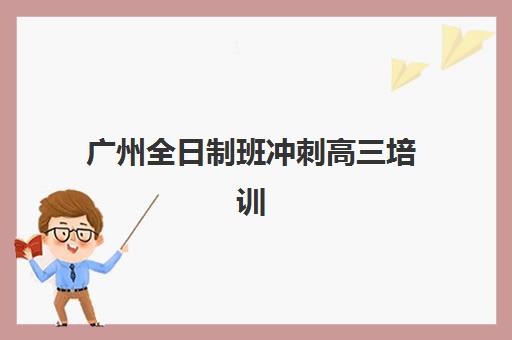 广州全日制班冲刺高三培训班多少钱一个月？2025年收费标准、性价比分析与择校指南