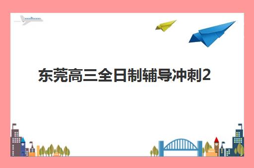 东莞高三全日制辅导冲刺2025报名时间表如何安排？最新时间节点、择校指南与报名全流程解析