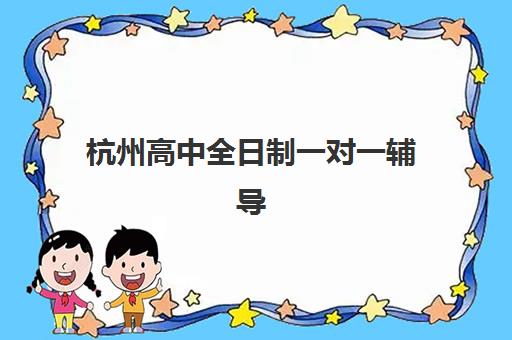 杭州高中全日制一对一辅导班如何选？2025年最新机构对比与择校指南