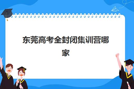 东莞高考全封闭集训营哪家口碑好一点？2025年最新TOP10排名、课程体系与择校避坑指南全解析