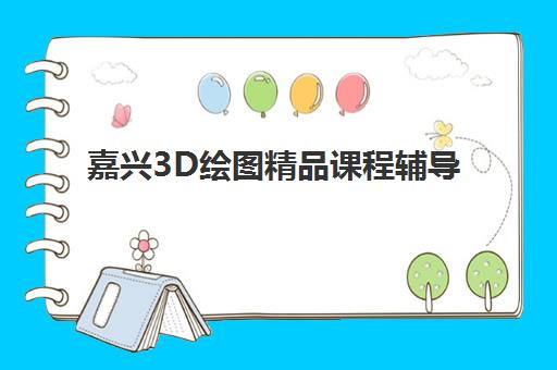 嘉兴3D绘图精品课程辅导培训机构有哪些？2025年最新十大权威排名与科学择校全指南