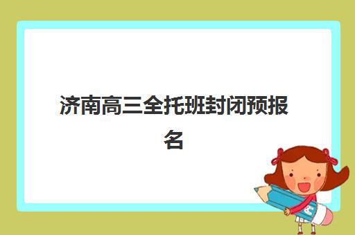 济南高三全托班封闭预报名往届生能报吗？2025年最新政策解读、报名条件与成功入学全指南