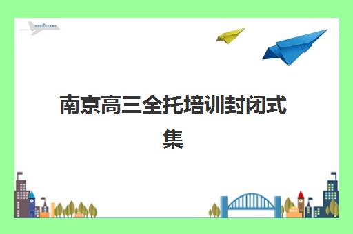 南京高三全托培训封闭式集训营有哪些学校？2025年最新学校名单、择校指南与成功案例深度解析