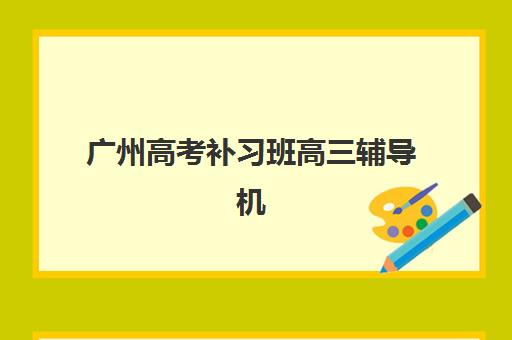 广州高考补习班高三辅导机构有哪些学校，2025年最新排名与择校全攻略指南