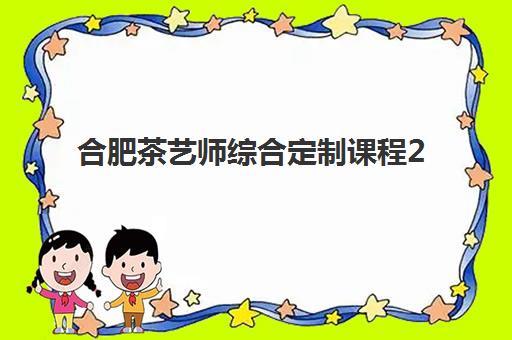 合肥茶艺师综合定制课程2025辅导班哪儿最好？最新机构排名、课程特色与择校全指南