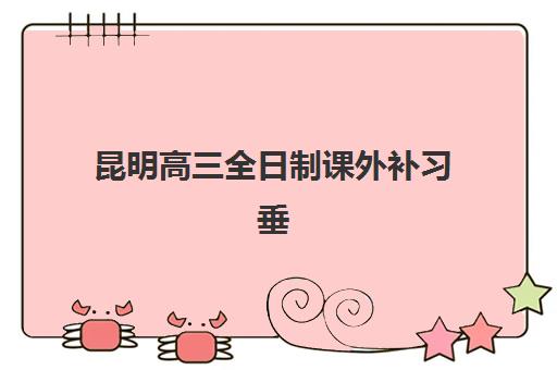 昆明高三全日制课外补习垂直领域TOP10如何选择？2025年最新机构排名、特色对比与择校全指南