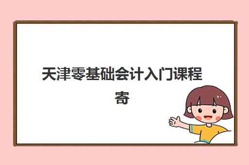 天津零基础会计入门课程寄宿中心多少钱半年？2025年费用明细与择校指南