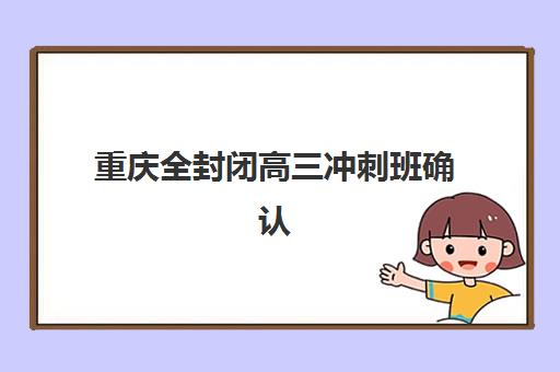 重庆全封闭高三冲刺班确认现场确认时间是几点？2025年最新时间安排、确认流程与备考指南全解析