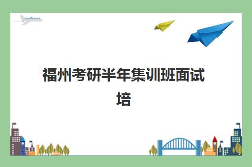 福州考研半年集训班面试培训机构哪家好？2025年最新收费标准与择校指南