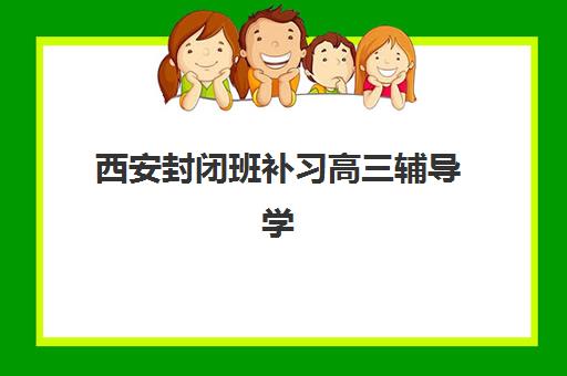西安封闭班补习高三辅导学校哪家好一点？2025年最新排名前十、择校指南与避坑全攻略