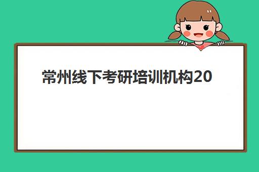 常州线下考研培训机构2025年分数线是多少如何预测？最新分数线预估、各校录取标准与备考策略全解析