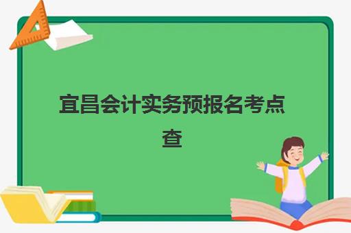 宜昌会计实务预报名考点查询时间怎么查？2025年最新时间安排表、一步步查询流程与备考成功全指南
