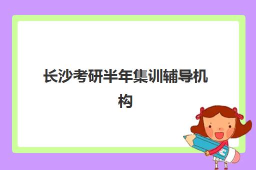 长沙考研半年集训辅导机构最容易的大学有哪些？2025年院校推荐、通过率分析与择校全攻略