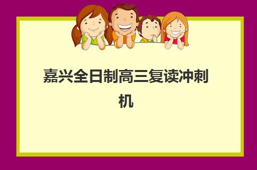 嘉兴全日制高三复读冲刺机构如何选择？2025年最新排名前十与科学择校全攻略
