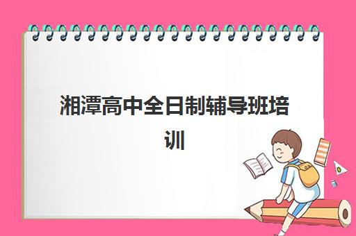 湘潭高中全日制辅导班培训机构哪个好一点？2025年最新排名、费用对比与择校全攻略
