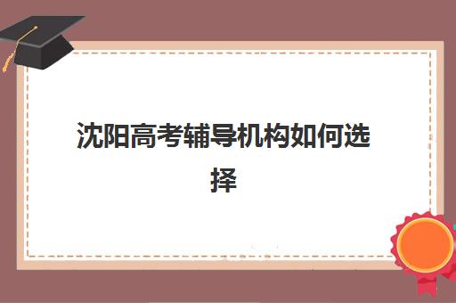 沈阳高考辅导机构如何选择？2025年最新排名与择校全攻略