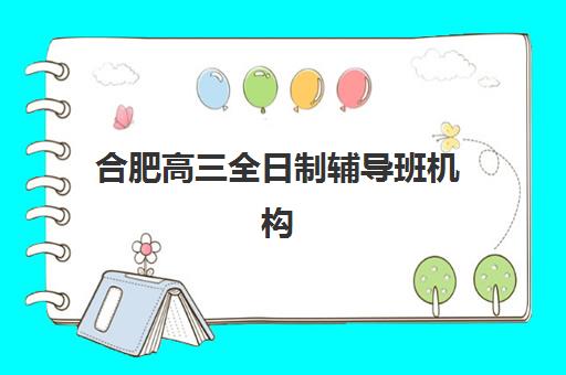 合肥高三全日制辅导班机构培训基地有哪些学校？2025年最新排名榜单、择校指南与成功案例全解析