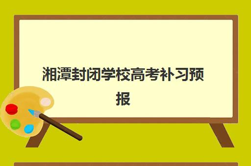 湘潭封闭学校高考补习预报名时间2026年如何安排?最新各校时间表、报名步骤解析与科学择校全指南 湘潭封闭学校高考补习预报名时间2026年如何安排?最新各校时间表、报名步骤解析与科学择校全指南