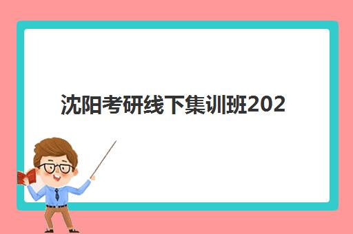 沈阳考研线下集训班2025年时间公布了吗？最新日程安排、备考规划与择校指南全解析
