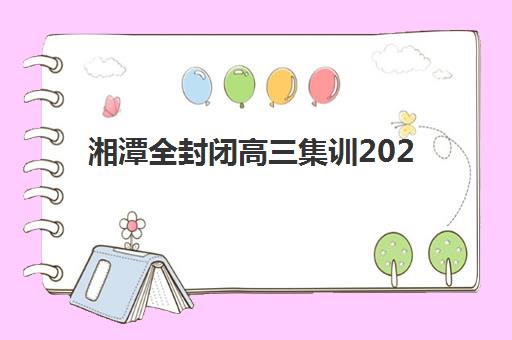 湘潭全封闭高三集训2025年报名人数有多少？最新数据解读、热门机构分析与择校指南
