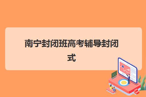 南宁封闭班高考辅导封闭式集训营有哪些机构？2025年最新权威排名榜单、各校特色解析与科学择校全攻略指南