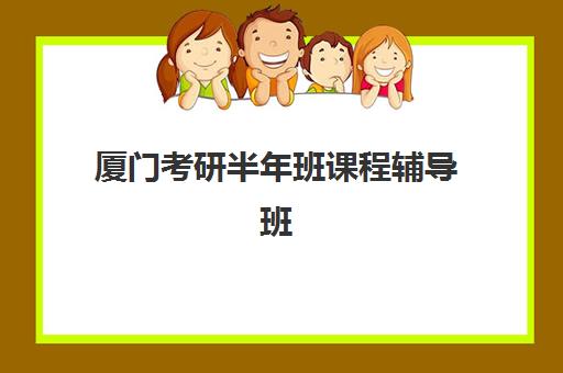 厦门考研半年班课程辅导班有哪些学校可以报？2025年最新机构榜单、择校策略与成功案例深度解析