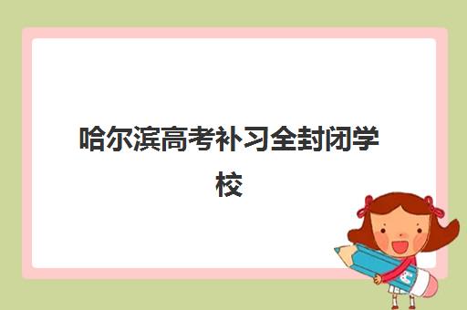 哈尔滨高考补习全封闭学校辅导班有哪些机构好？2025年最新测评与择校指南