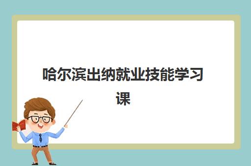 哈尔滨出纳就业技能学习课程机构用户满意度报告如何获取？2025年权威数据解读、评估指标与择校策略全解析