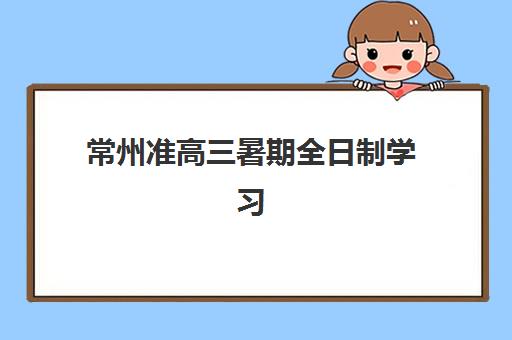 常州准高三暑期全日制学习班用户满意度标杆机构如何精准选择？2025年最新权威排名解读与高性价比择校全指南