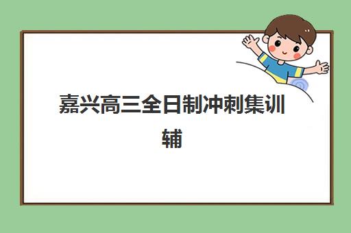 嘉兴高三全日制冲刺集训辅导班有哪些地方招生？2025年最新招生地点查询、报名流程详解与机构选择全攻略