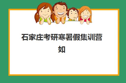 石家庄考研寒暑假集训营如何选择？新东方、海文等五大辅导学校课程对比分析