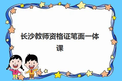 长沙教师资格证笔面一体课程集训营排名前十名有哪些？2025年最新权威榜单解析与科学择校全指南