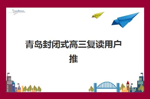 青岛封闭式高三复读用户推荐度TOP3如何查询？2025年权威推荐解析、择校技巧与报名指南一站式攻略