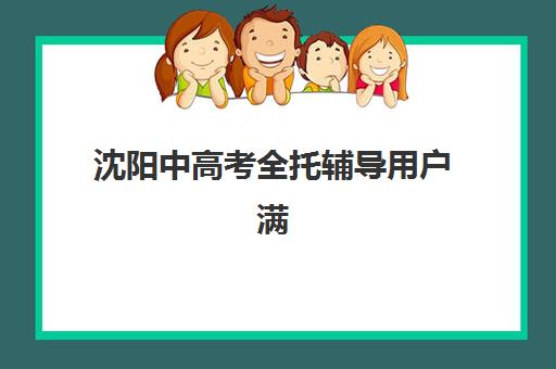 沈阳中高考全托辅导用户满意度标杆机构有哪些？2025年Top5权威排名、择校指南与成功案例解析