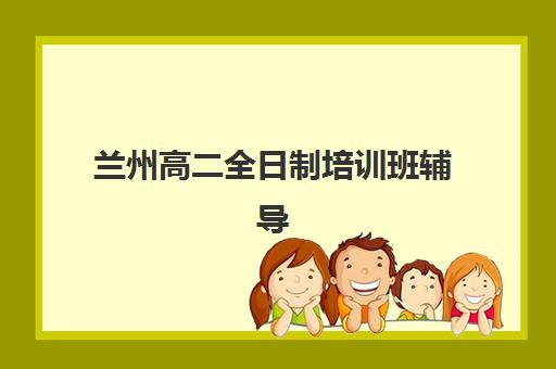 兰州高二全日制培训班辅导机构最新排行榜如何查询最准确？2025年权威榜单、择校策略与成功案例全解析