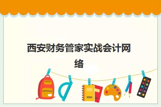 西安财务管家实战会计网络课程培训机构如何选择？2025年优质机构课程对比与择校指南