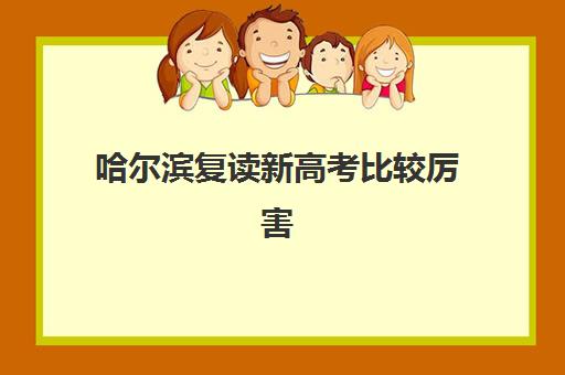 哈尔滨复读新高考比较厉害的培训机构如何选择？2025年最新权威排名榜单与科学择校全攻略指南
